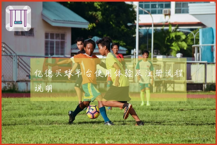 亿德买球平台使用体验及注册流程说明