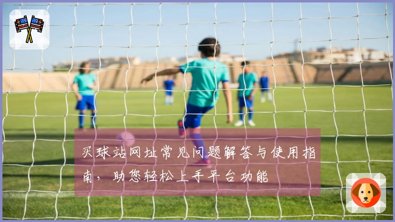买球站网址常见问题解答与使用指南，助您轻松上手平台功能