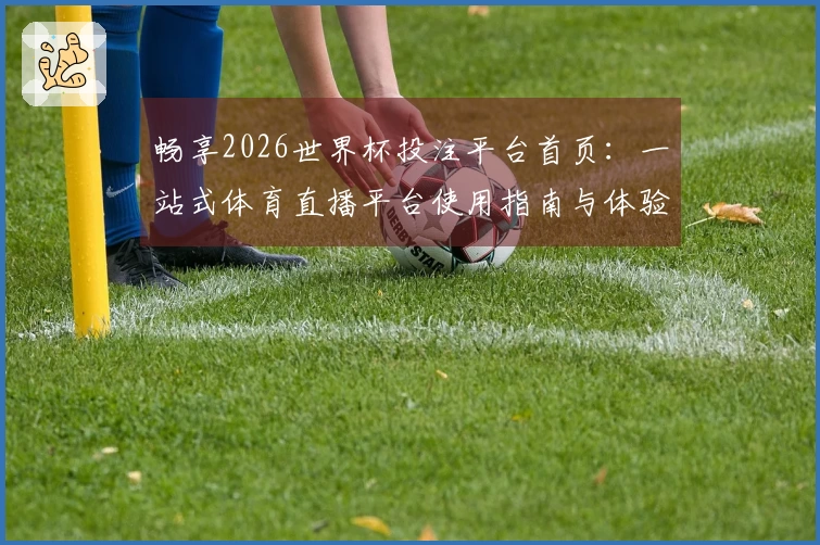 畅享2026世界杯投注平台首页：一站式体育直播平台使用指南与体验分享