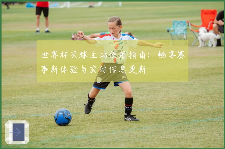 世界杯买球主站使用指南：畅享赛事新体验与实时信息更新