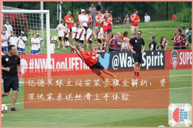 亿德买球主站安装步骤全解析，资深玩家亲述丝滑上手体验