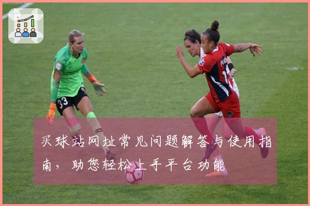 买球站网址常见问题解答与使用指南,助您轻松上手平台功能
