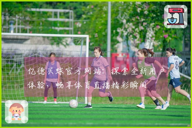 亿德买球官方网站：探索全新用户体验，畅享体育直播精彩瞬间