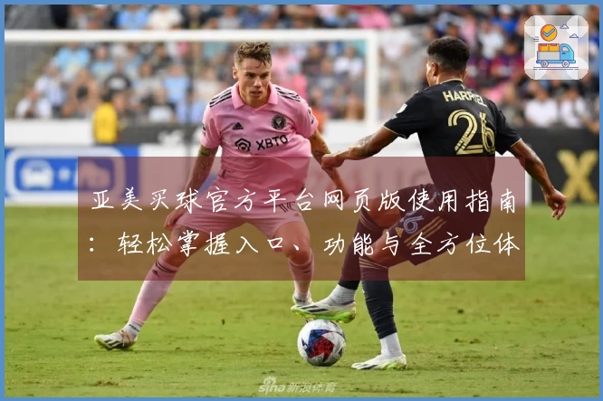 亚美买球官方平台网页版使用指南：轻松掌握入口、功能与全方位体验