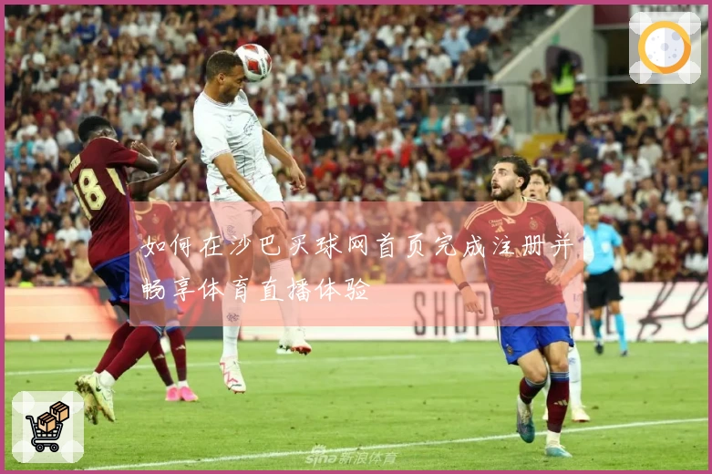 如何在沙巴买球网首页完成注册并畅享体育直播体验