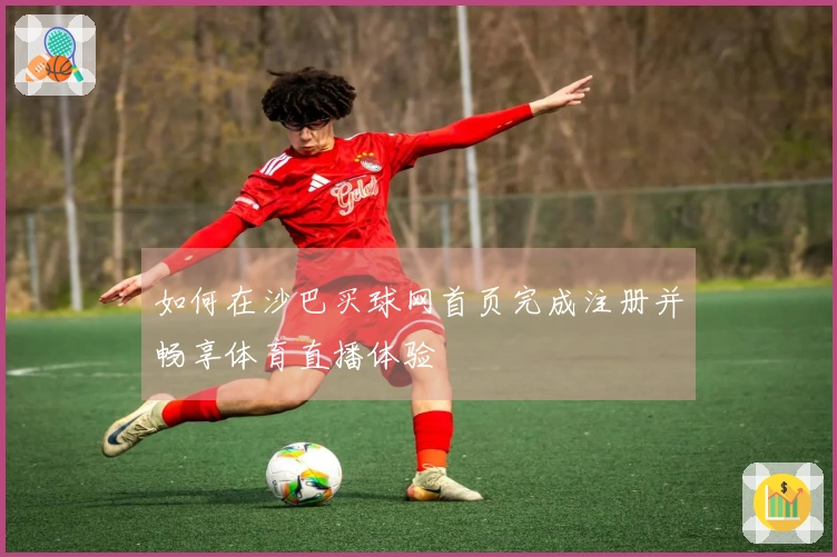 如何在沙巴买球网首页完成注册并畅享体育直播体验