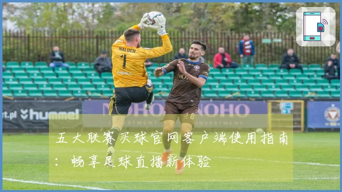五大联赛买球官网客户端使用指南：畅享足球直播新体验