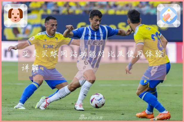 亚美买球网站功能对比及使用体验详解