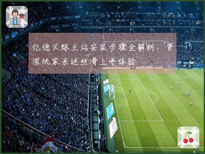 亿德买球主站安装步骤全解析，资深玩家亲述丝滑上手体验