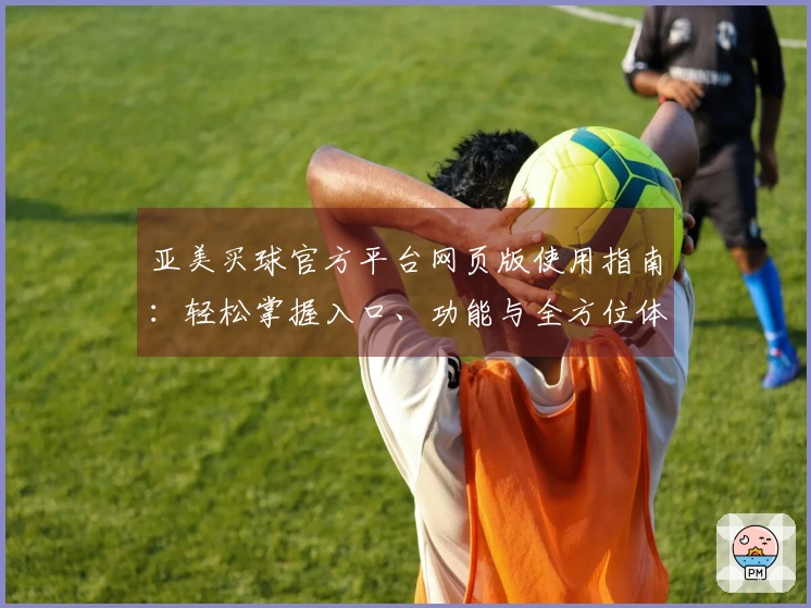 亚美买球官方平台网页版使用指南：轻松掌握入口、功能与全方位体验
